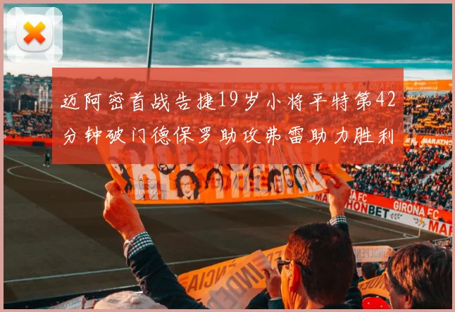 迈阿密首战告捷19岁小将平特第42分钟破门德保罗助攻弗雷助力胜利