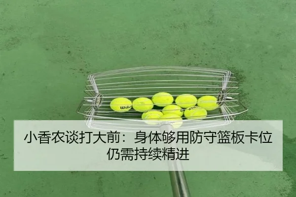 小香农谈打大前:身体够用防守篮板卡位仍需持续精进