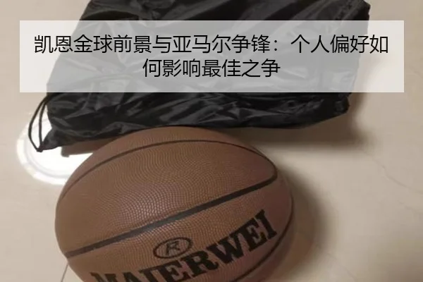 凯恩金球前景与亚马尔争锋:个人偏好如何影响最佳之争